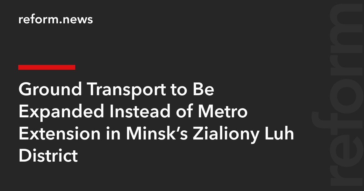 Ground Transport to Be Expanded Instead of Metro Extension in Minsk’s Zialiony Luh District