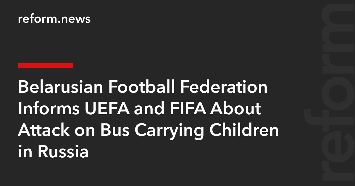 Belarusian Football Federation Informs UEFA and FIFA About Attack on Bus Carrying Children in Russia