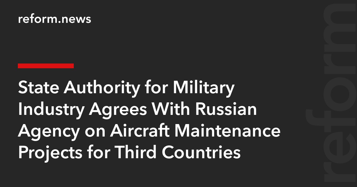 State Authority for Military Industry Agrees With Russian Agency on Aircraft Maintenance Projects for Third Countries
