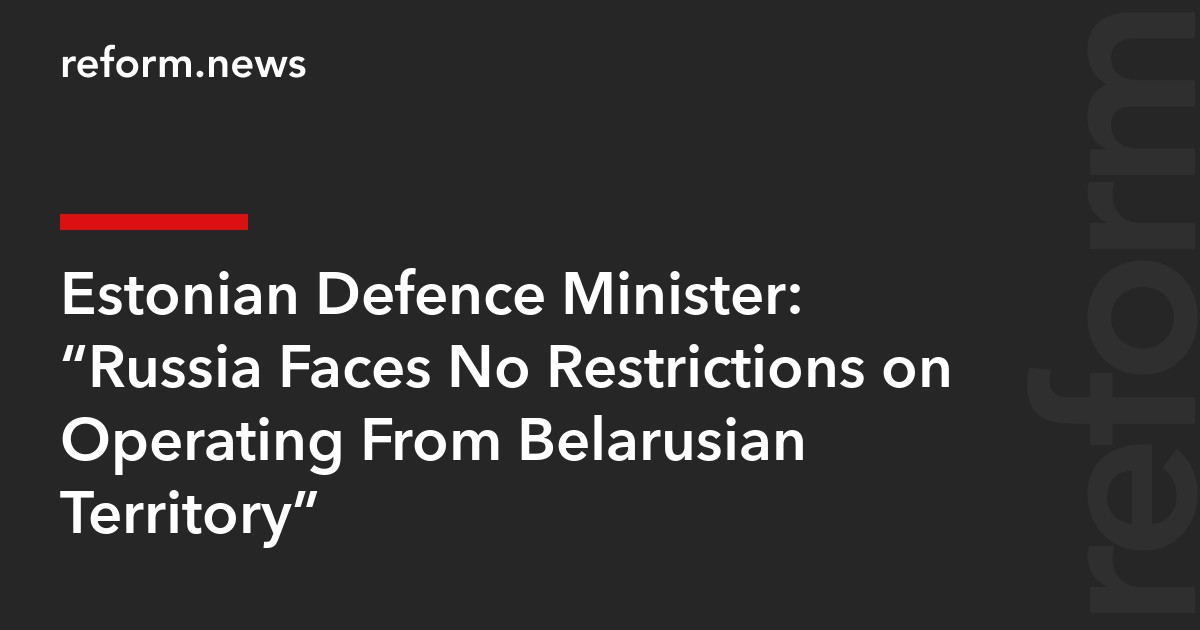 Estonian Defence Minister: “Russia Faces No Restrictions on Operating From Belarusian Territory”