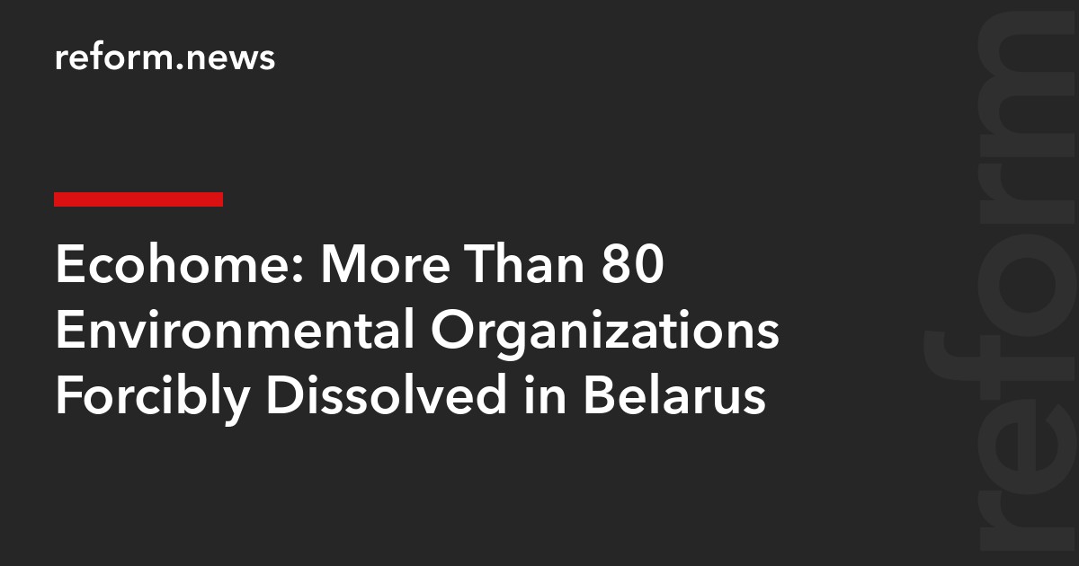 Ecohome: More Than 80 Environmental Organizations Forcibly Dissolved in Belarus