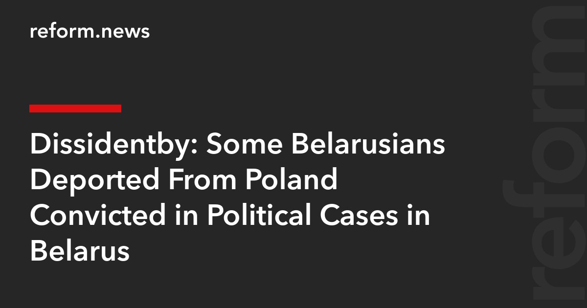 Dissidentby: Some Belarusians Deported From Poland Convicted in Political Cases in Belarus