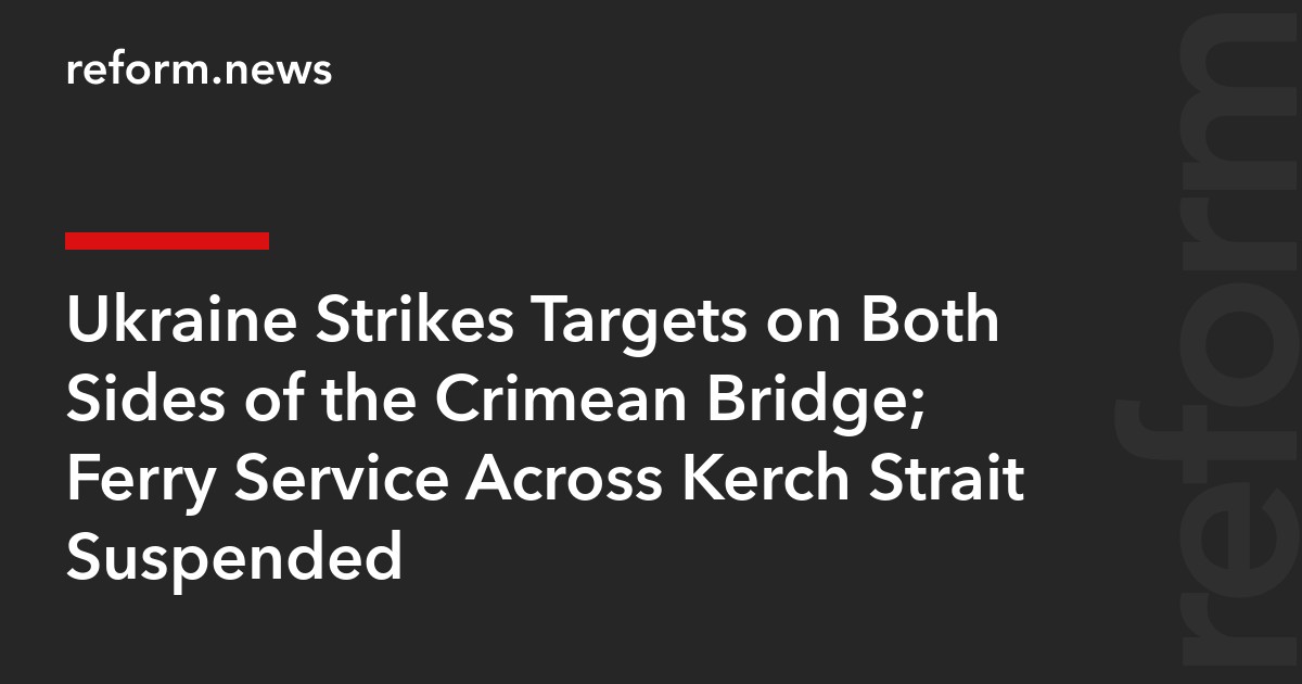 Ukraine Strikes Targets on Both Sides of the Crimean Bridge; Ferry Service Across Kerch Strait Suspended