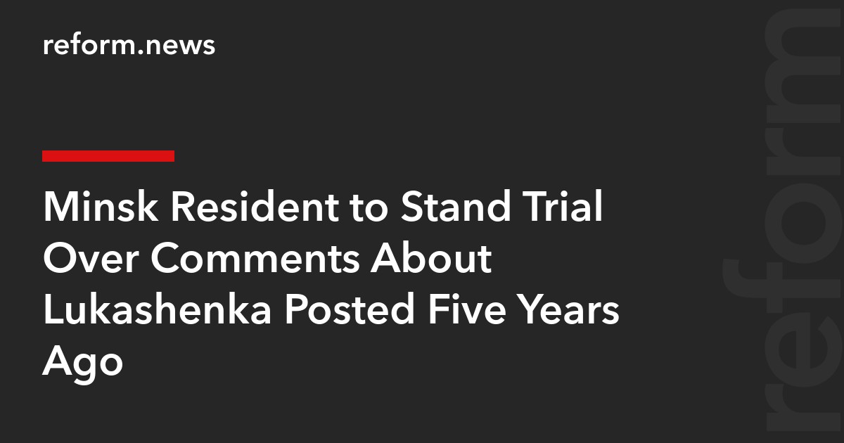 Minsk Resident to Stand Trial Over Comments About Lukashenka Posted Five Years Ago