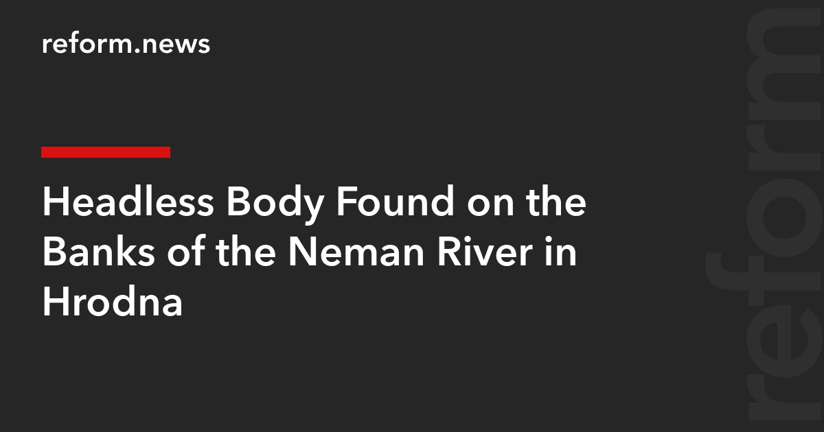Headless Body Found on the Banks of the Neman River in Hrodna