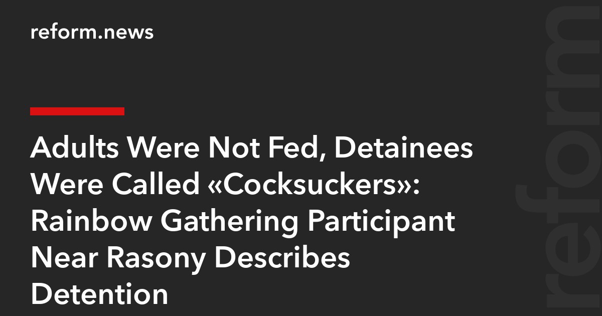 Adults Were Not Fed, Detainees Were Called “Cocksuckers”: Rainbow Gathering Participant Near Rasony Describes Detention