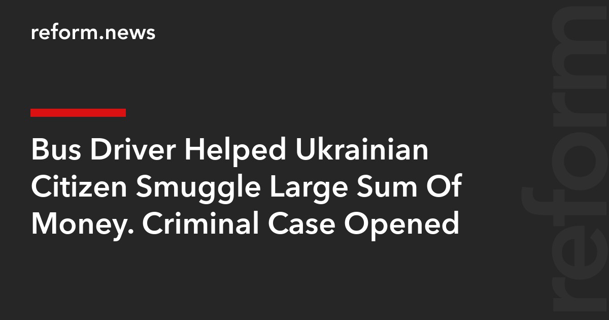 Bus Driver Helped Ukrainian Citizen Smuggle Large Sum Of Money. Criminal Case Opened