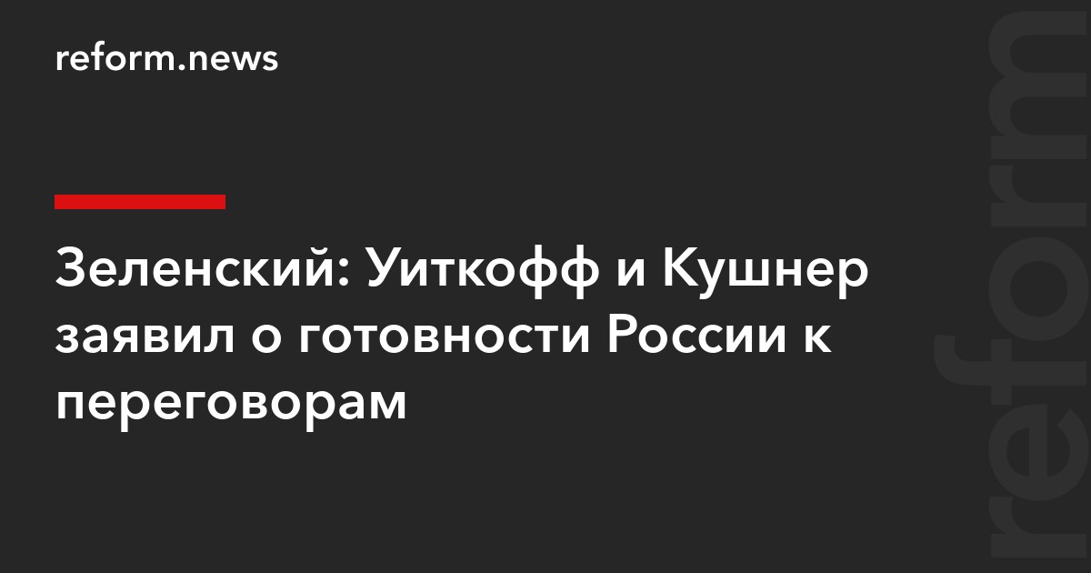 Зеленский: Уиткофф и Кушнер заявил о готовности России к переговорам — REFORM.news