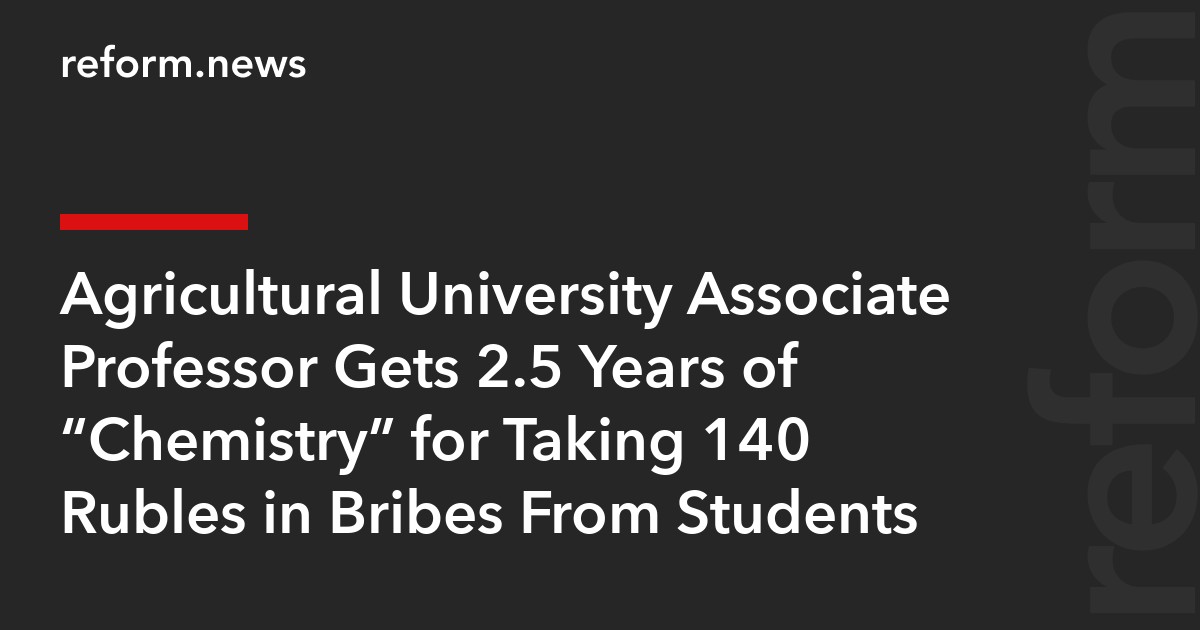 Agricultural University Associate Professor Gets 2.5 Years of “Chemistry” for Taking 140 Rubles in Bribes From Students