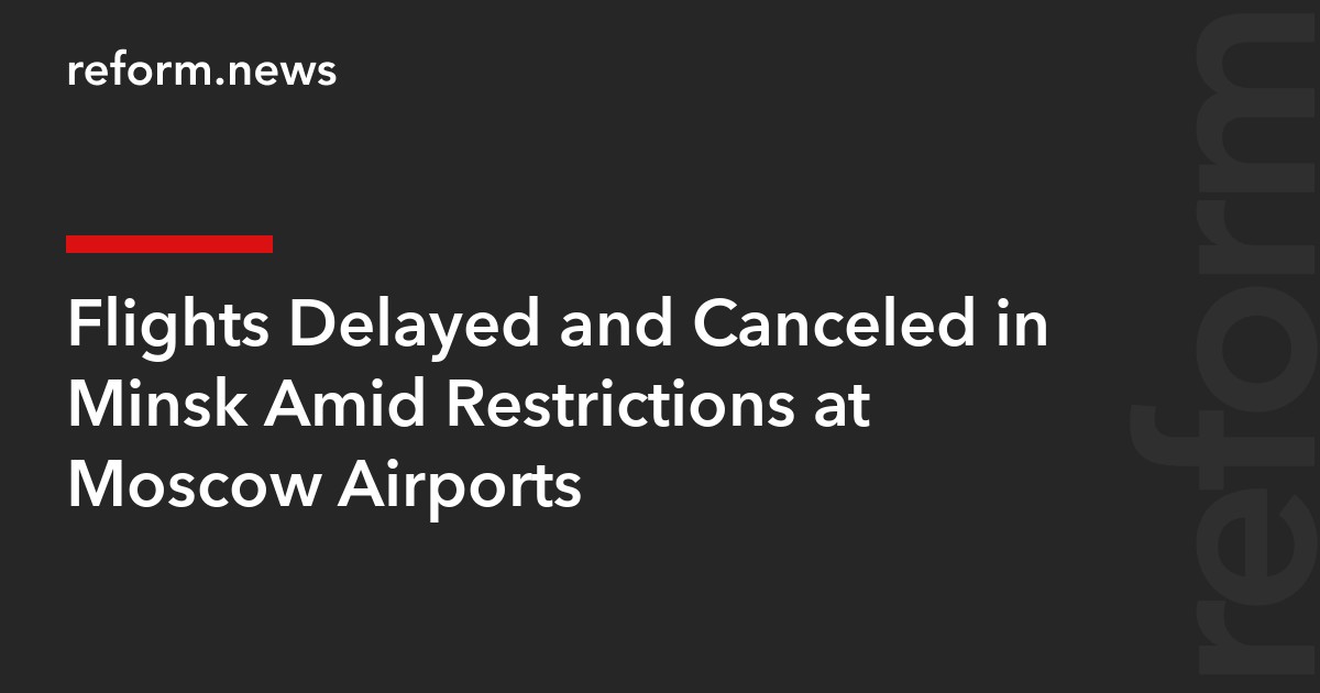 Flights Delayed and Canceled in Minsk Amid Restrictions at Moscow Airports